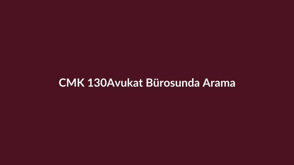 CMK 130 avukat bürosunda arama ve elkoyma