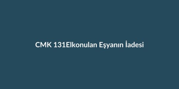 CMK 131 elkonulan eşyanın iadesi ve iade talebi