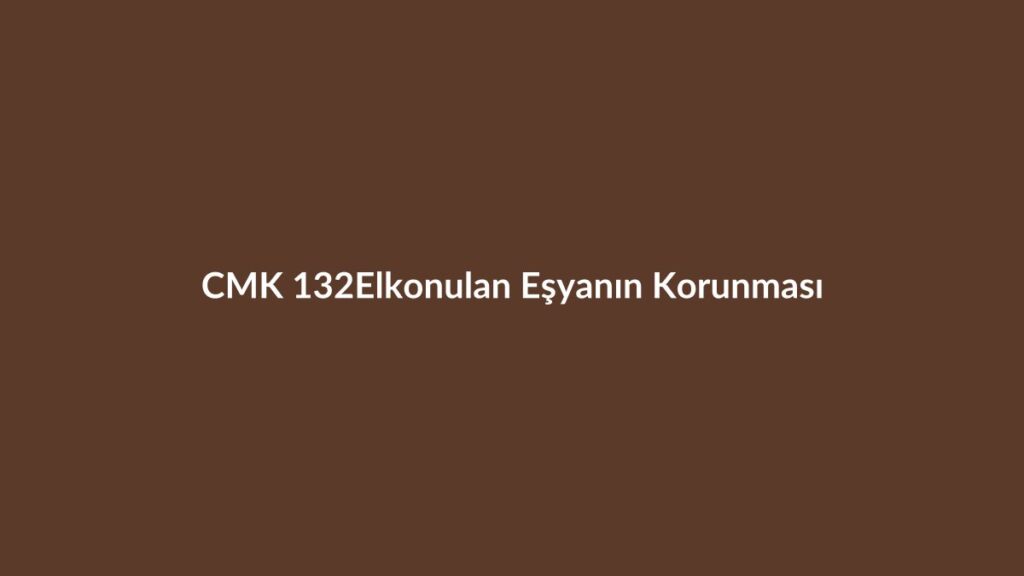 CMK 132 elkonulan eşyanın muhafazası ve elden çıkarılması