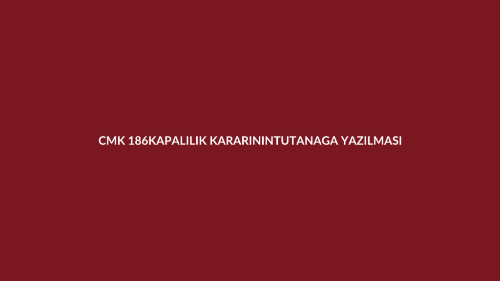 CMK 186 kapalılık kararının nedenleriyle tutanağa geçirilmesi