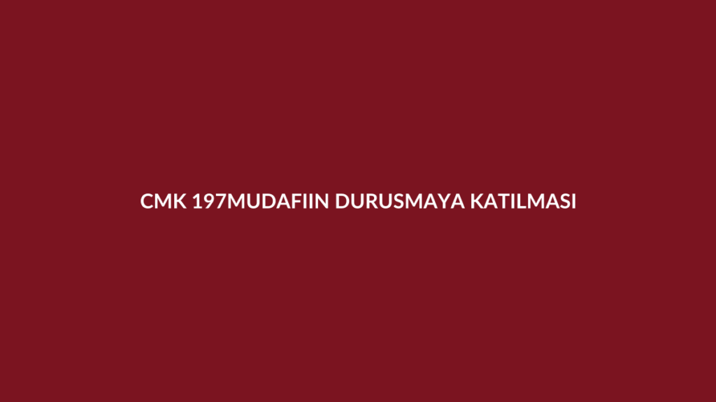 CMK 197 sanık yokken müdafiin duruşmaya katılması