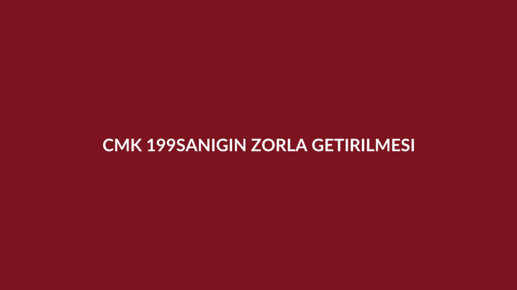 CMK 199 sanığın zorla getirilmesi ve yakalama emri
